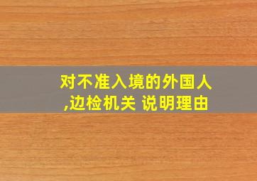 对不准入境的外国人,边检机关 说明理由